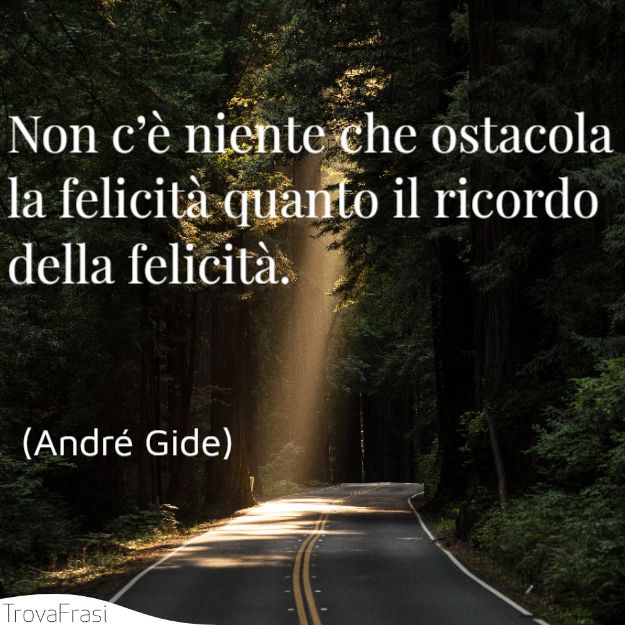 Non c’è niente che ostacola la felicità quanto il ricordo della felicità