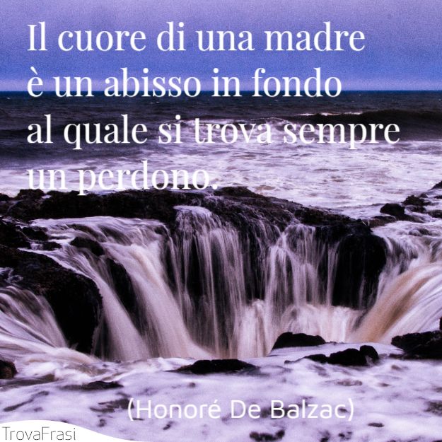 Il cuore di una madre è un abisso in fondo al quale si trova sempre un perdono.