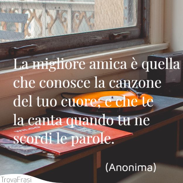 La migliore amica è quella che conosce la canzone del tuo cuore; e che te la canta quando tu ne scordi le parole.