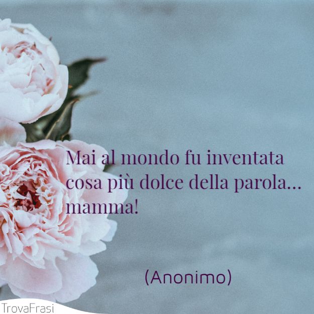 Mai al mondo fu inventata cosa più dolce della parola… mamma!