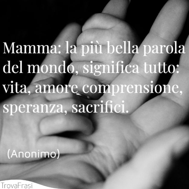 Mamma: la più bella parola del mondo, significa tutto: vita, amore comprensione, speranza, sacrifici.