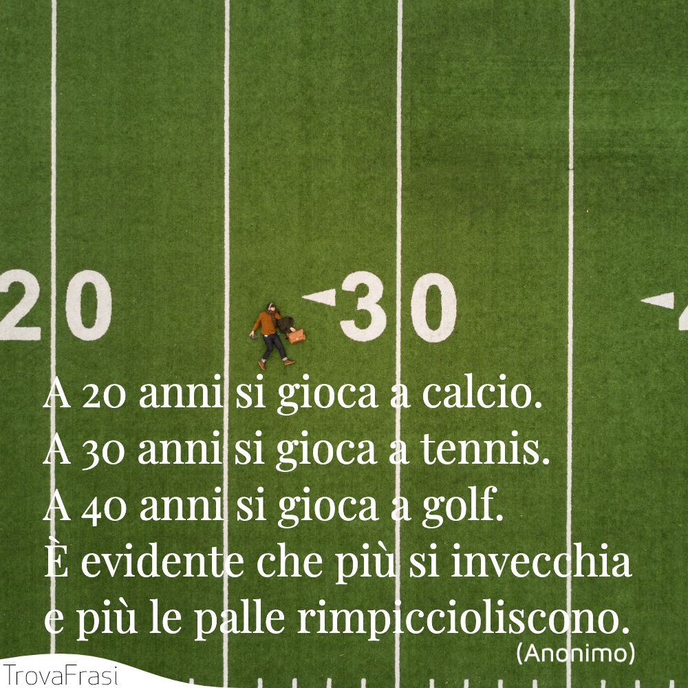 A 20 anni si gioca a calcio. A 30 anni si gioca a tennis. A 40 anni si gioca a golf. È evidente che più si invecchia e più le palle rimpiccioliscono.