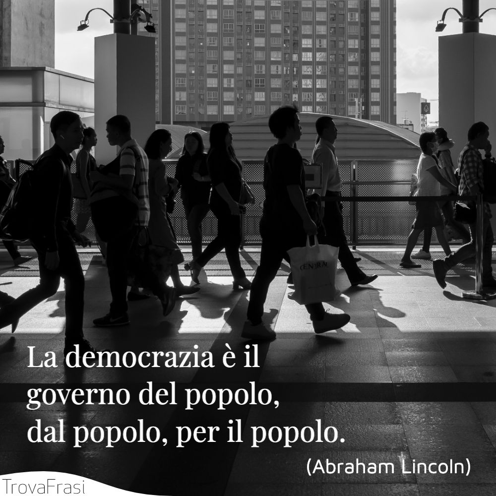 La democrazia è il governo del popolo, dal popolo, per il popolo.