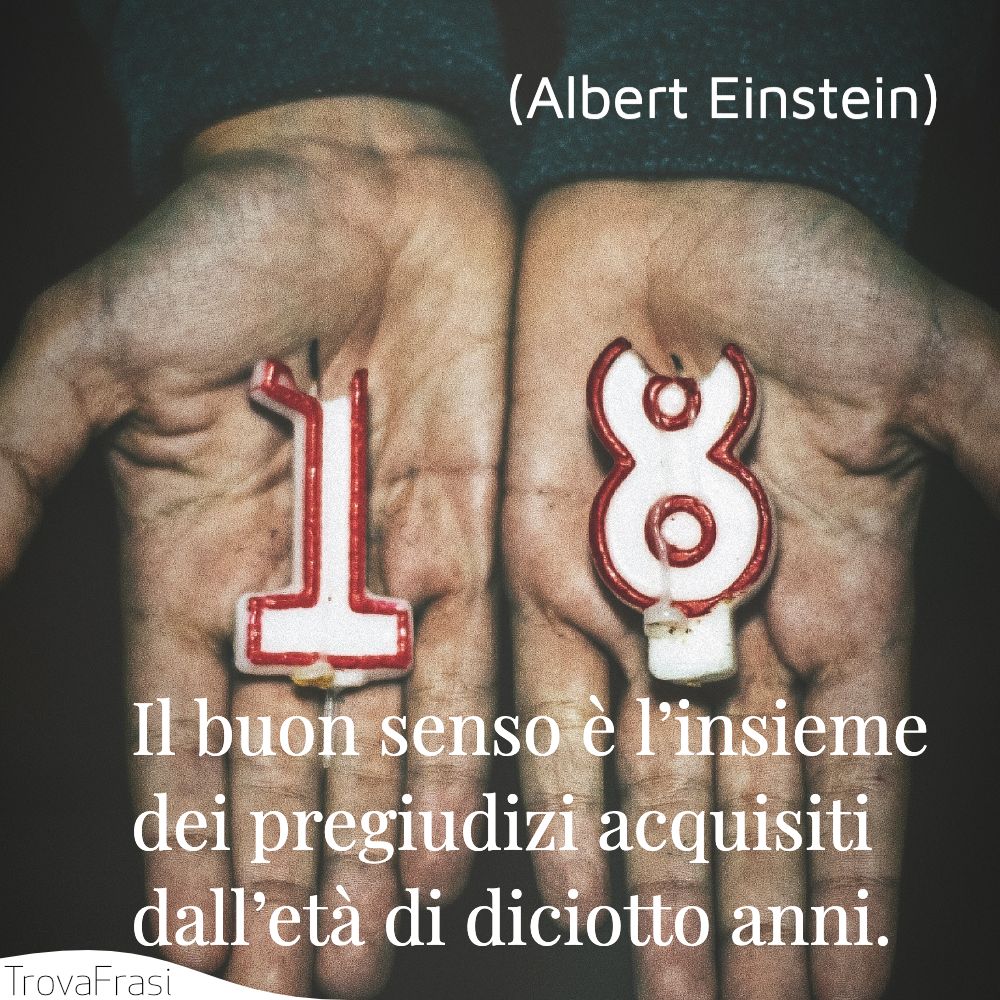 Il buon senso è l’insieme dei pregiudizi acquisiti dall’età di diciotto anni.