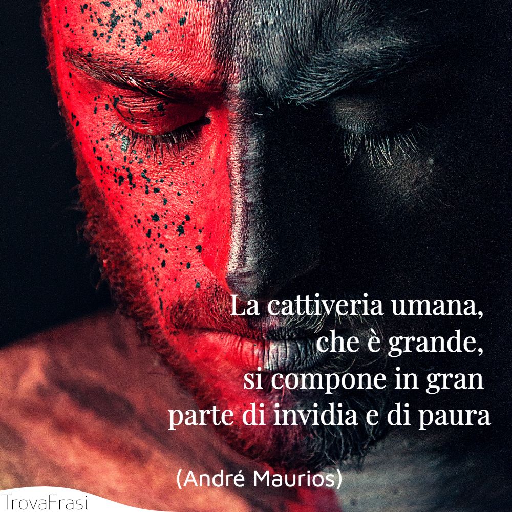 La cattiveria umana, che è grande, si compone in gran parte di invidia e di paura