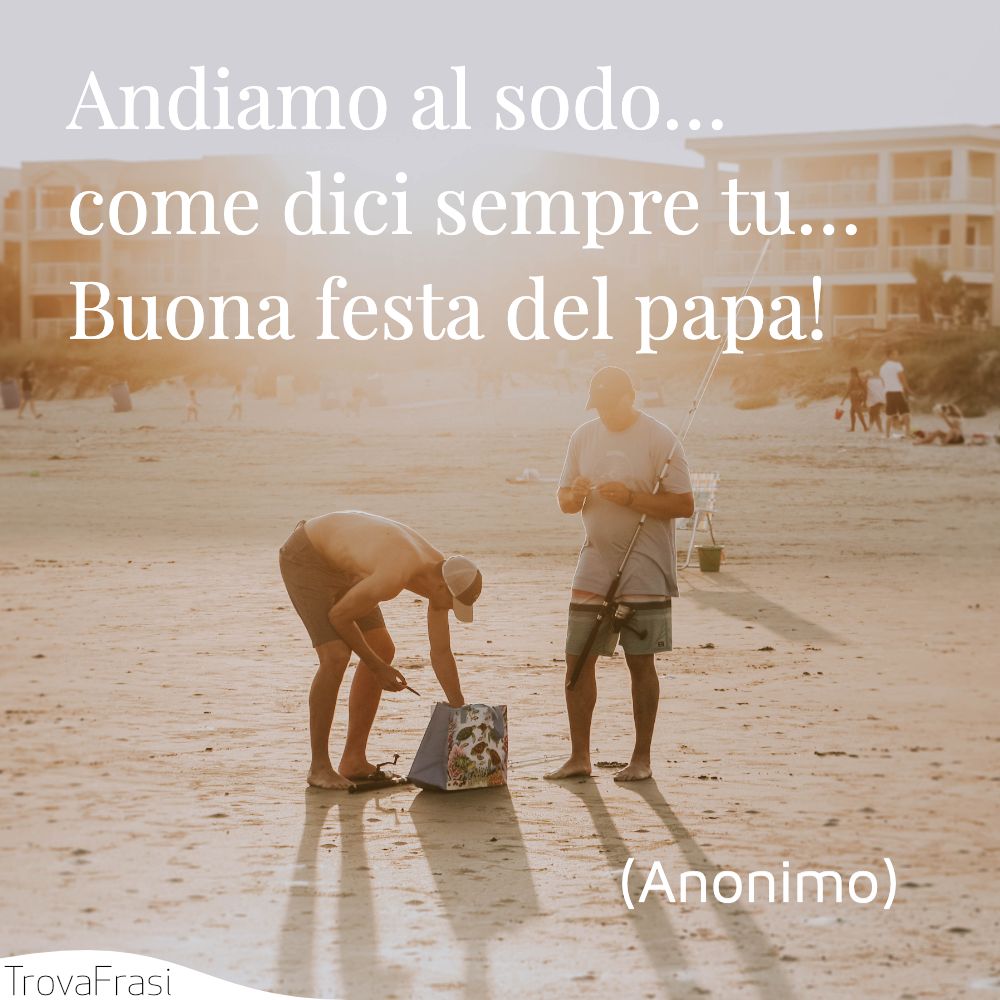 Andiamo al sodo… come dici sempre tu… Buona festa del papa!