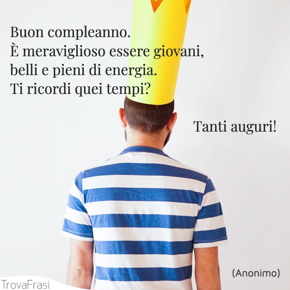 Buon compleanno. È meraviglioso essere giovani, belli e pieni di energia. Ti ricordi quei tempi? Tanti auguri!