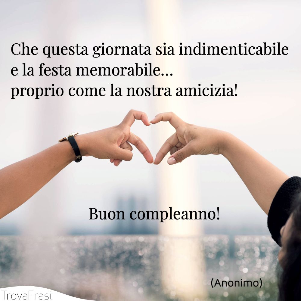 Che questa giornata sia indimenticabile e la festa memorabile… proprio come la nostra amicizia! Buon compleanno!