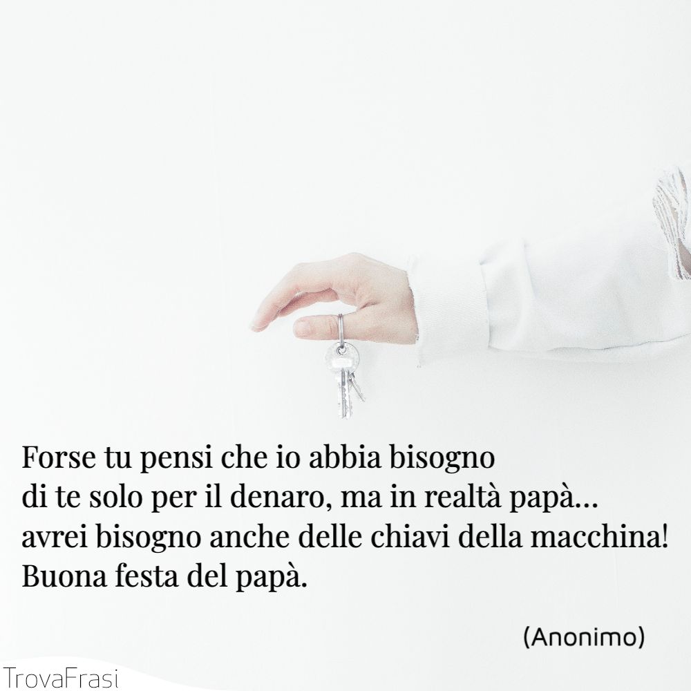 Forse tu pensi che io abbia bisogno di te solo per il denaro, ma in realtà papà… avrei bisogno anche delle chiavi della macchina! Buona festa del papà.