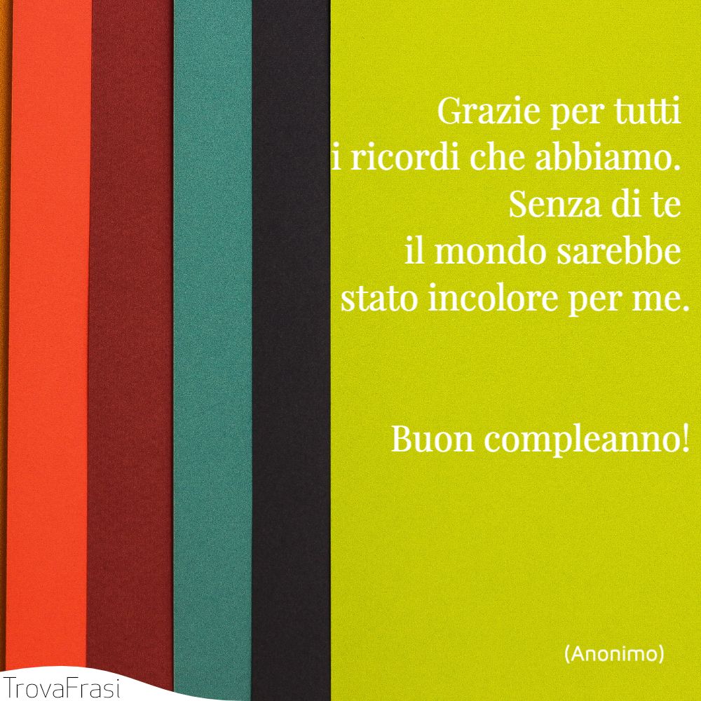 Grazie per tutti i ricordi che abbiamo. Senza di te il mondo sarebbe stato incolore per me. Buon compleanno!