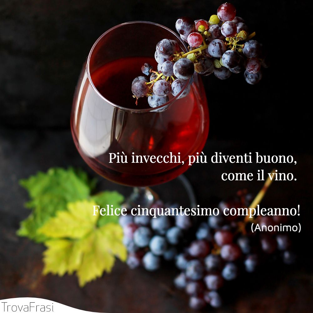 Più invecchi, più diventi buono, come il vino. Felice cinquantesimo compleanno!