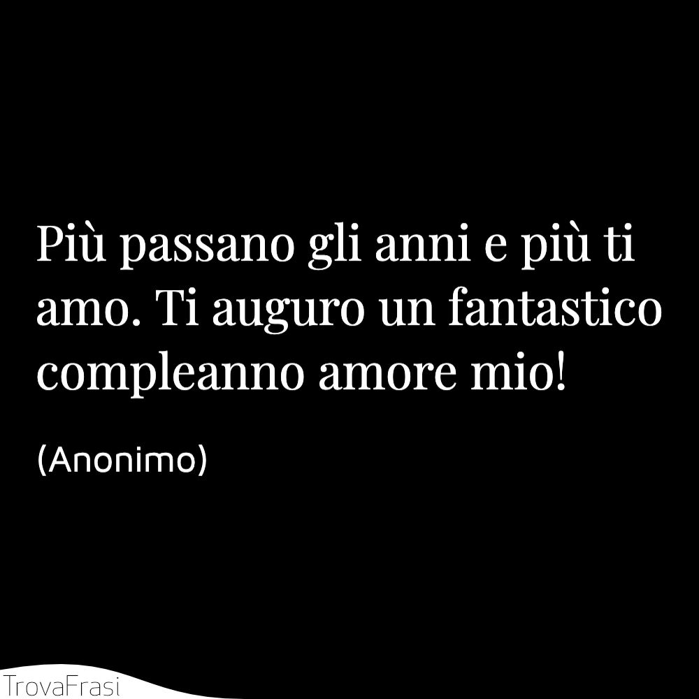 Più passano gli anni e più ti amo. Ti auguro un fantastico compleanno amore mio!