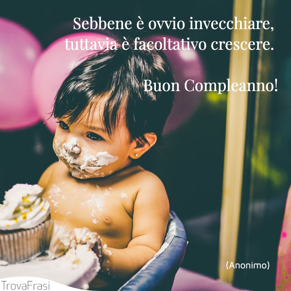 Sebbene è ovvio invecchiare, tuttavia è facoltativo crescere. Buon Compleanno!