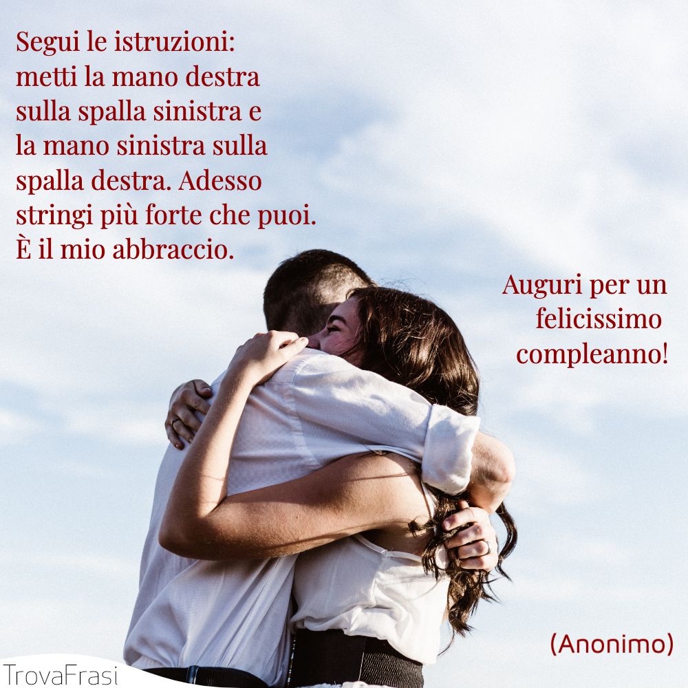 Segui le istruzioni: metti la mano destra sulla spalla sinistra e la mano sinistra sulla spalla destra. Adesso stringi più forte che puoi. È il mio abbraccio. Auguri per un felicissimo compleanno!