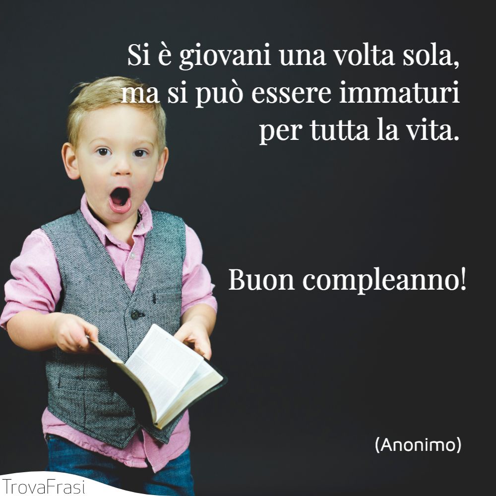 Si è giovani una volta sola, ma si può essere immaturi per tutta la vita. Buon compleanno!