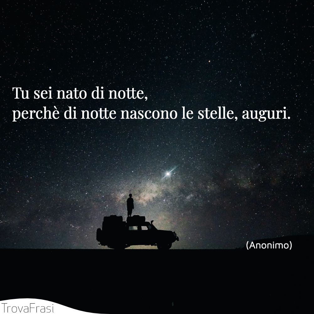 Tu sei nato di notte, perchè di notte nascono le stelle, auguri.