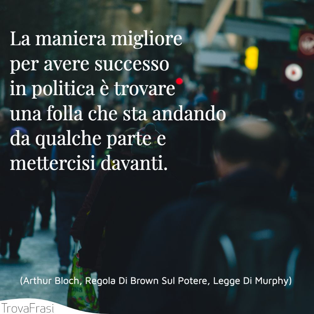 La maniera migliore per avere successo in politica è trovare una folla che sta andando da qualche parte e mettercisi davanti.