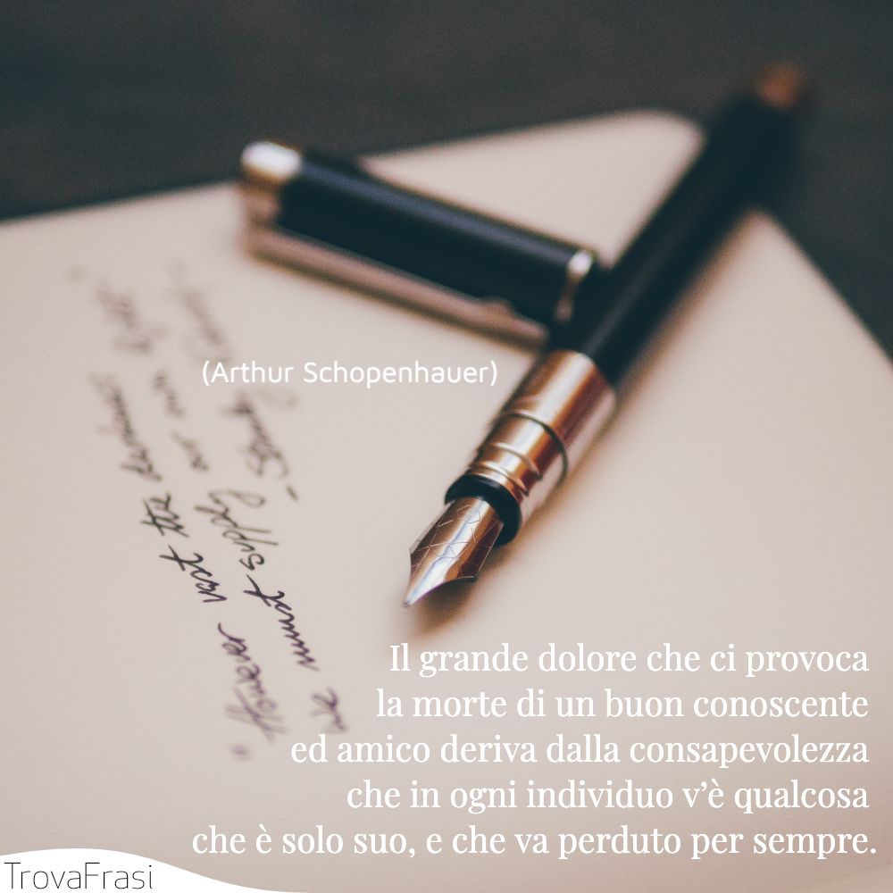 Il grande dolore che ci provoca la morte di un buon conoscente ed amico deriva dalla consapevolezza che in ogni individuo v’è qualcosa che è solo suo, e che va perduto per sempre.