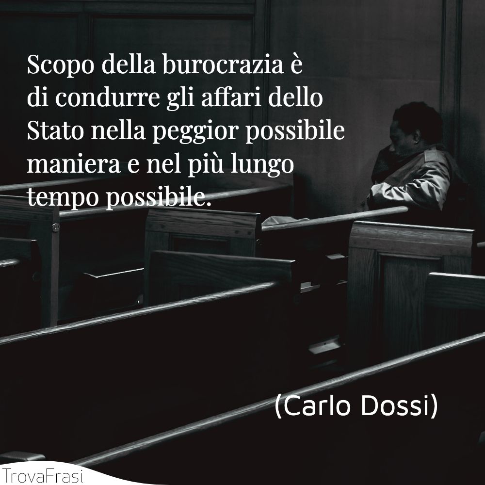 Scopo della burocrazia è di condurre gli affari dello Stato nella peggior possibile maniera e nel più lungo tempo possibile.