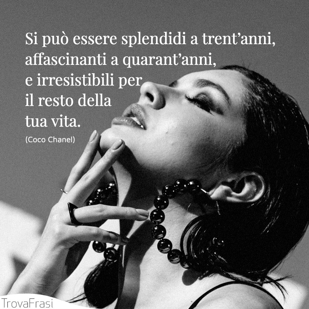 Si può essere splendidi a trent’anni, affascinanti a quarant’anni, e irresistibili per il resto della tua vita.