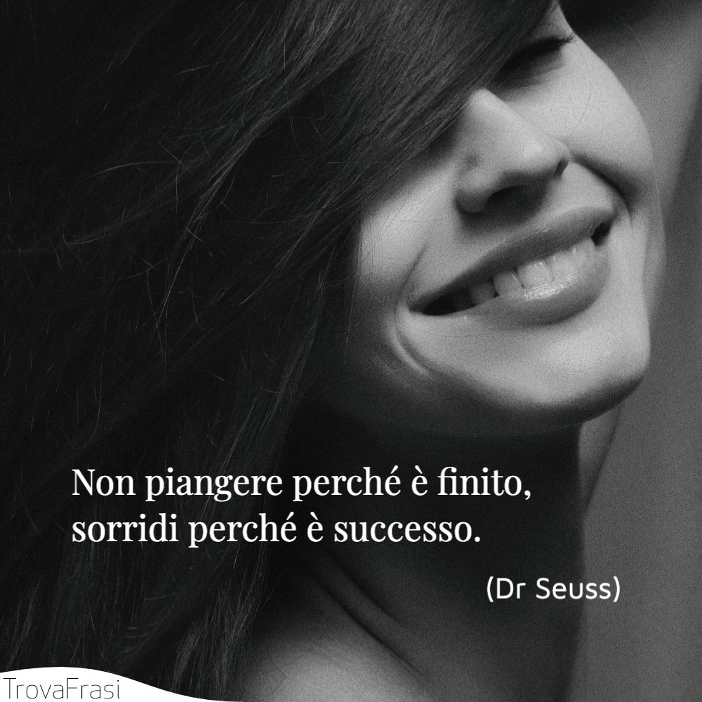 Non piangere perché è finito, sorridi perché è successo.