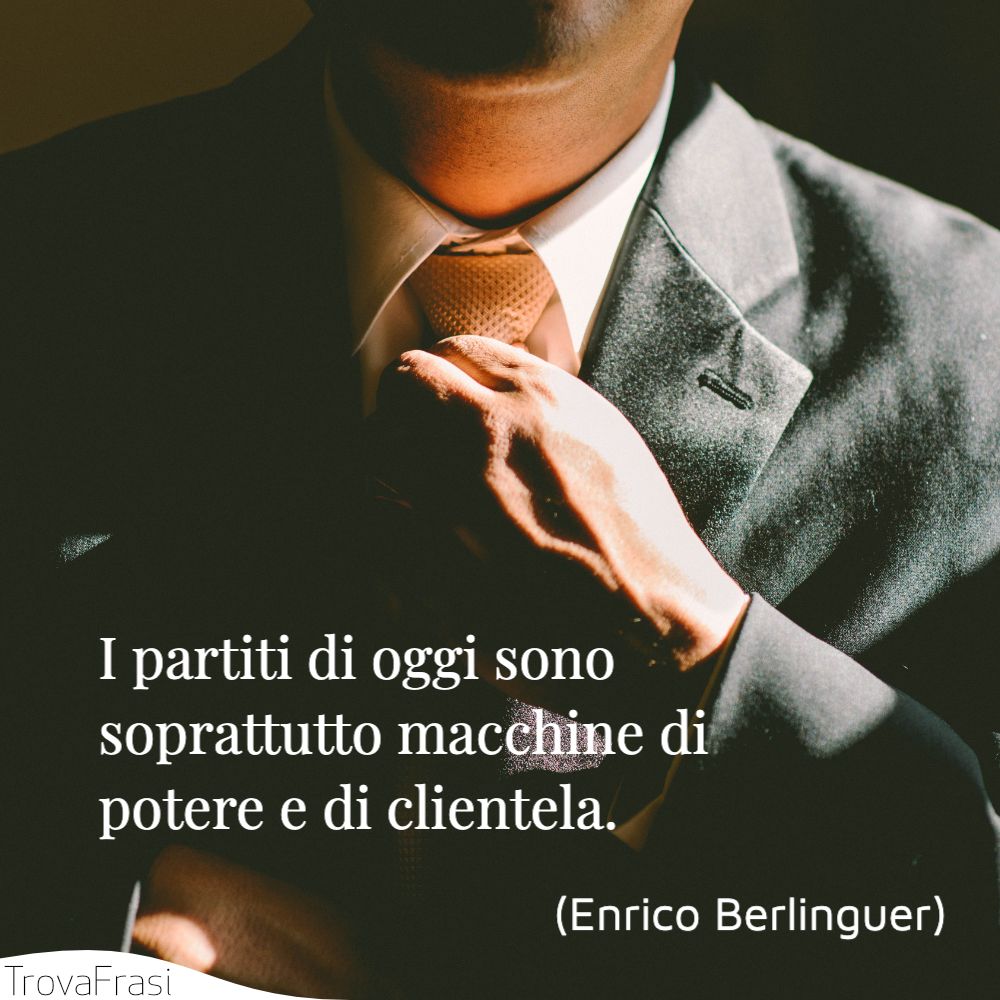 I partiti di oggi sono soprattutto macchine di potere e di clientela.