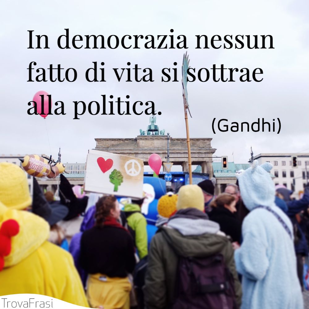 In democrazia nessun fatto di vita si sottrae alla politica.