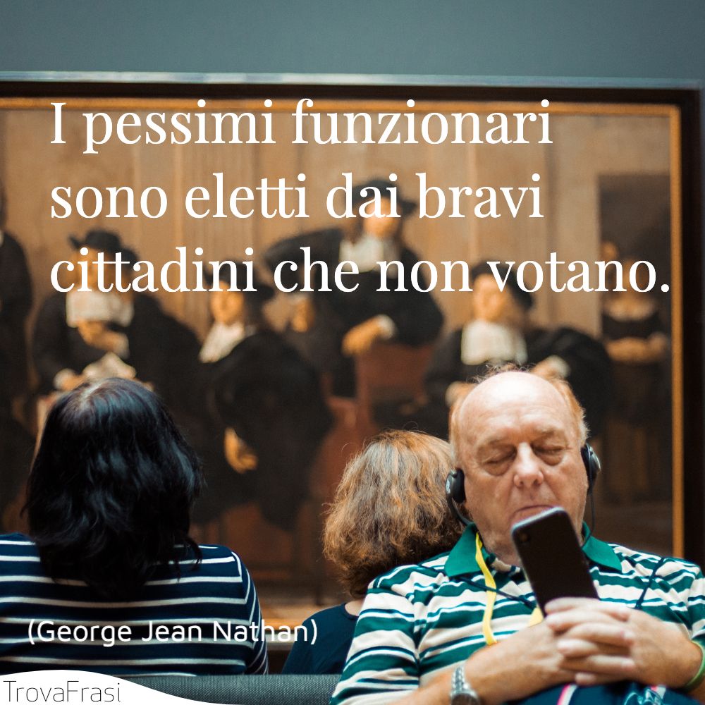 I pessimi funzionari sono eletti dai bravi cittadini che non votano.