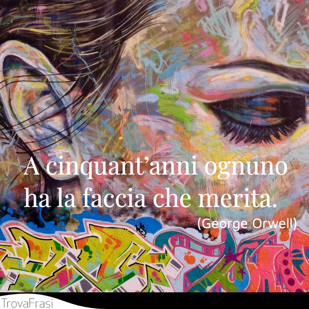 A cinquant’anni ognuno ha la faccia che merita.