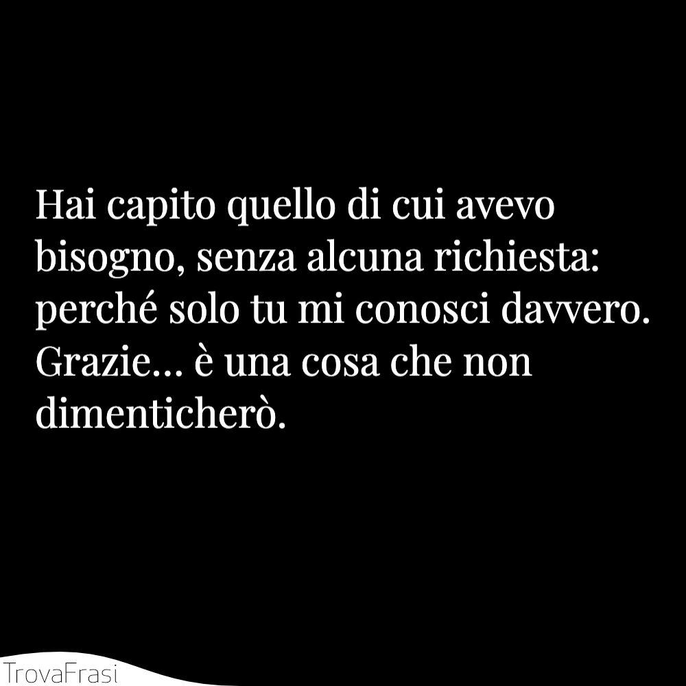 Hai capito quello di cui avevo bisogno, senza alcuna richiesta: perché solo tu mi conosci davvero. Grazie… è una cosa che non dimenticherò.