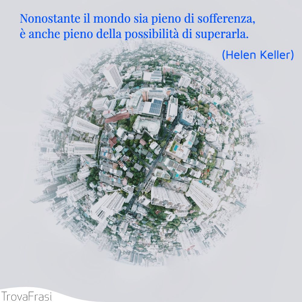 Nonostante il mondo sia pieno di sofferenza, è anche pieno della possibilità di superarla.
