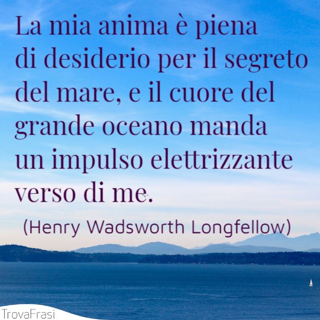 La mia anima è piena di desiderio per il segreto del mare, e il cuore del grande oceano manda un impulso elettrizzante verso di me.