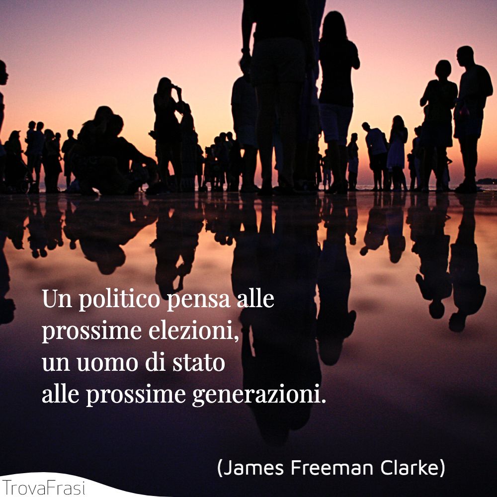 Un politico pensa alle prossime elezioni, un uomo di stato alle prossime generazioni.
