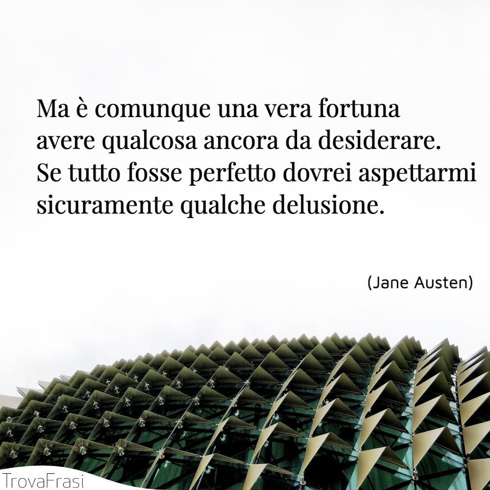 Ma è comunque una vera fortuna avere qualcosa ancora da desiderare. Se tutto fosse perfetto dovrei aspettarmi sicuramente qualche delusione.