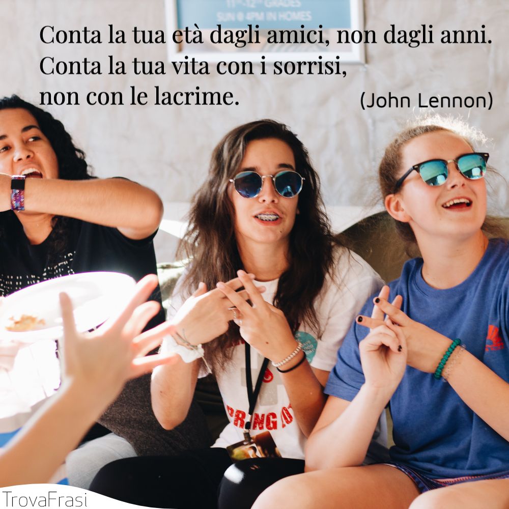 Conta la tua età dagli amici, non dagli anni. Conta la tua vita con i sorrisi, non con le lacrime.