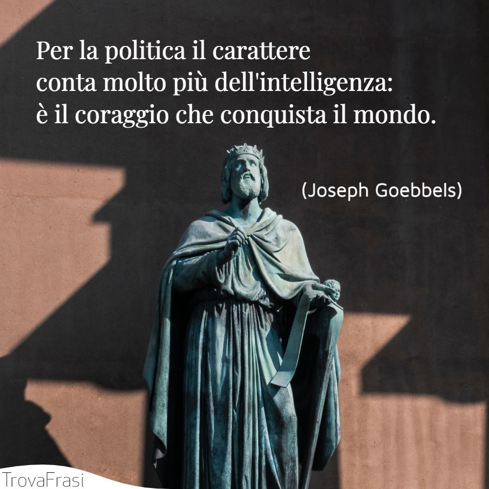 Per la politica il carattere conta molto più dell'intelligenza: è il coraggio che conquista il mondo.