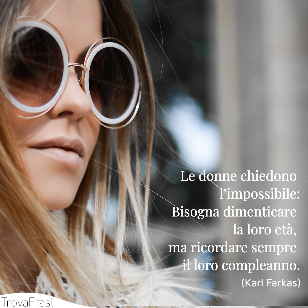 Le donne chiedono l’impossibile:Bisogna dimenticare la loro età, ma ricordare sempre il loro compleanno.