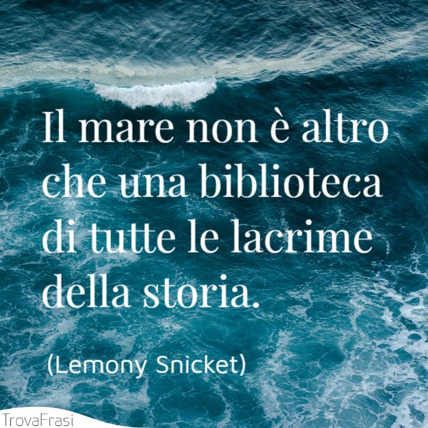 Il mare non è altro che una biblioteca di tutte le lacrime della storia.