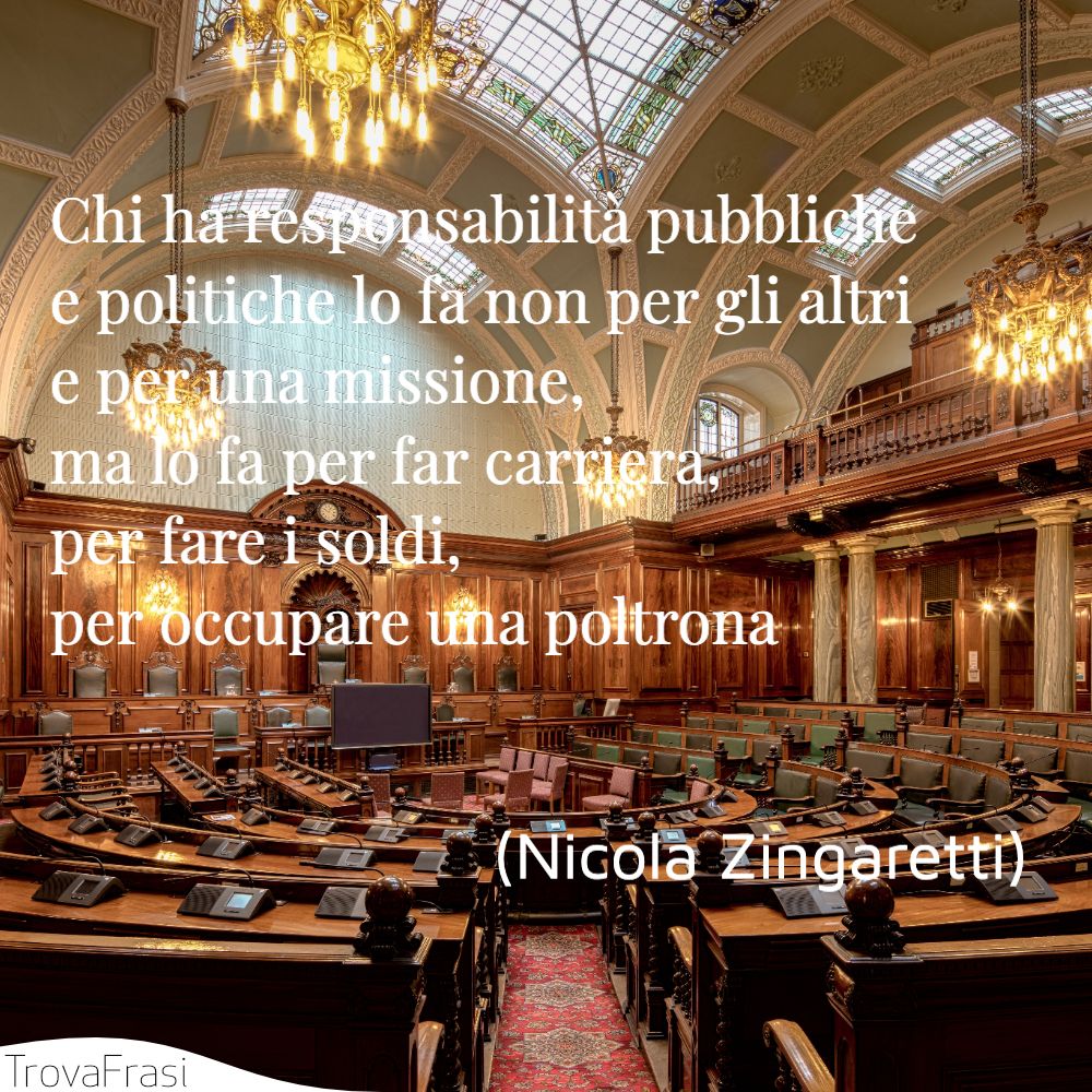 Chi ha responsabilità pubbliche e politiche lo fa non per gli altri e per una missione, ma lo fa per far carriera, per fare i soldi, per occupare una poltrona