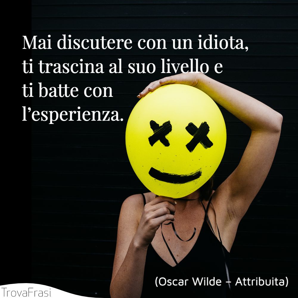 Mai discutere con un idiota, ti trascina al suo livello e ti batte con l’esperienza.