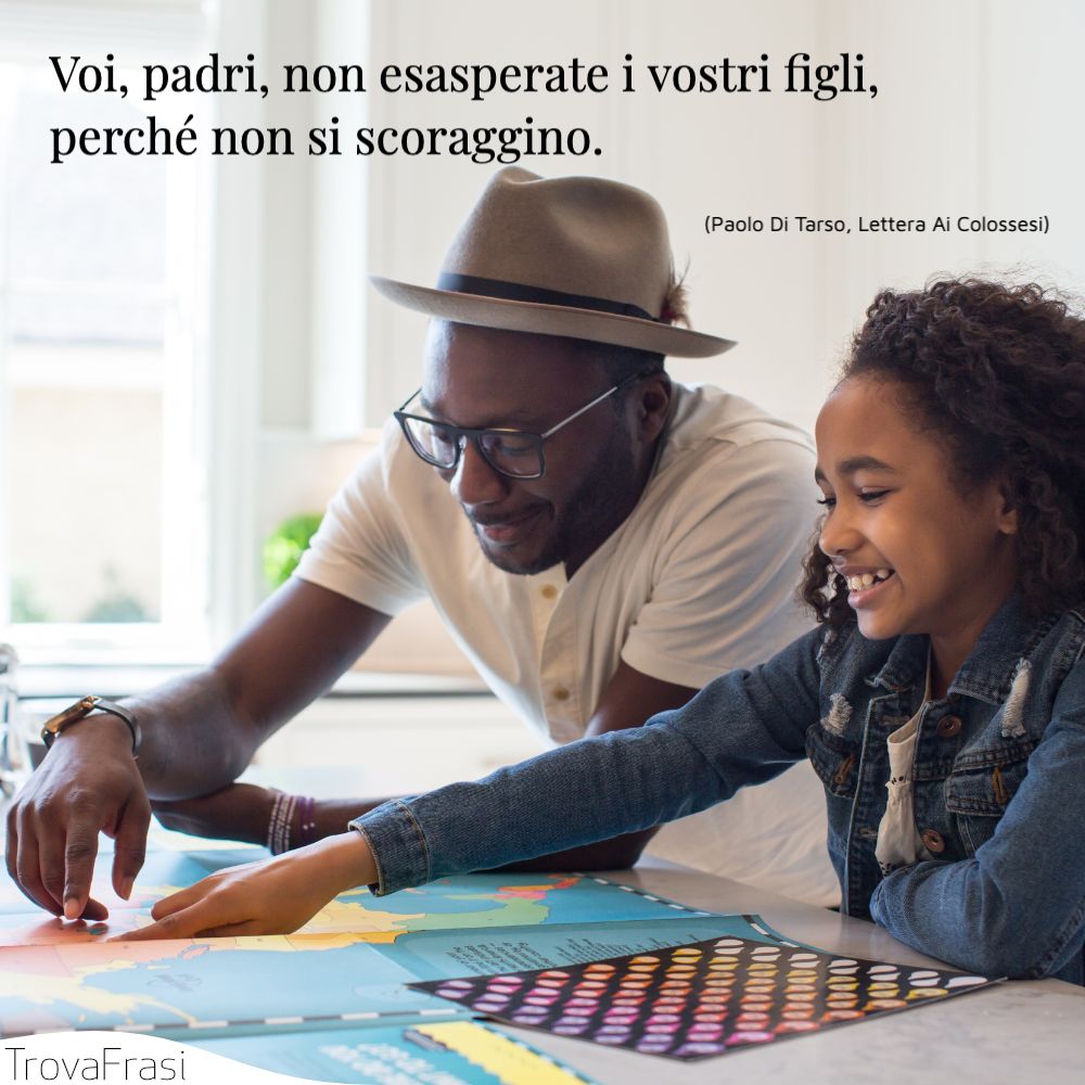Voi, padri, non esasperate i vostri figli, perché non si scoraggino.