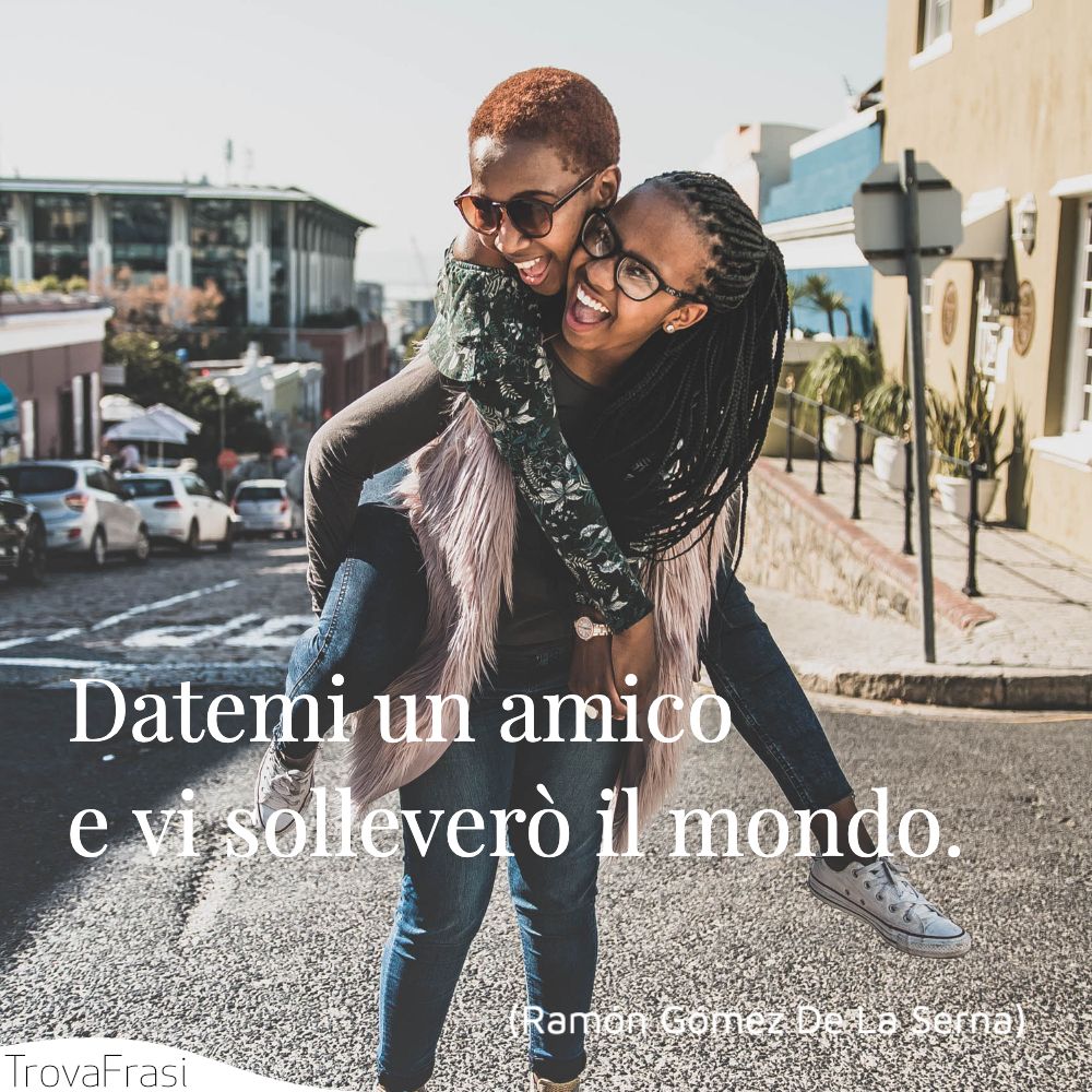 Datemi un amico e vi solleverò il mondo.