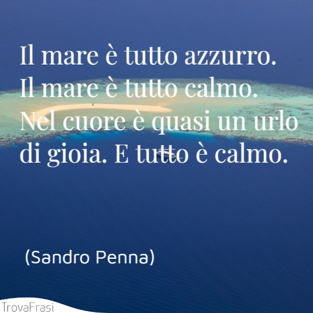 Il mare è tutto azzurro.Il mare è tutto calmo.Nel cuore è quasi un urlodi gioia. E tutto è calmo.