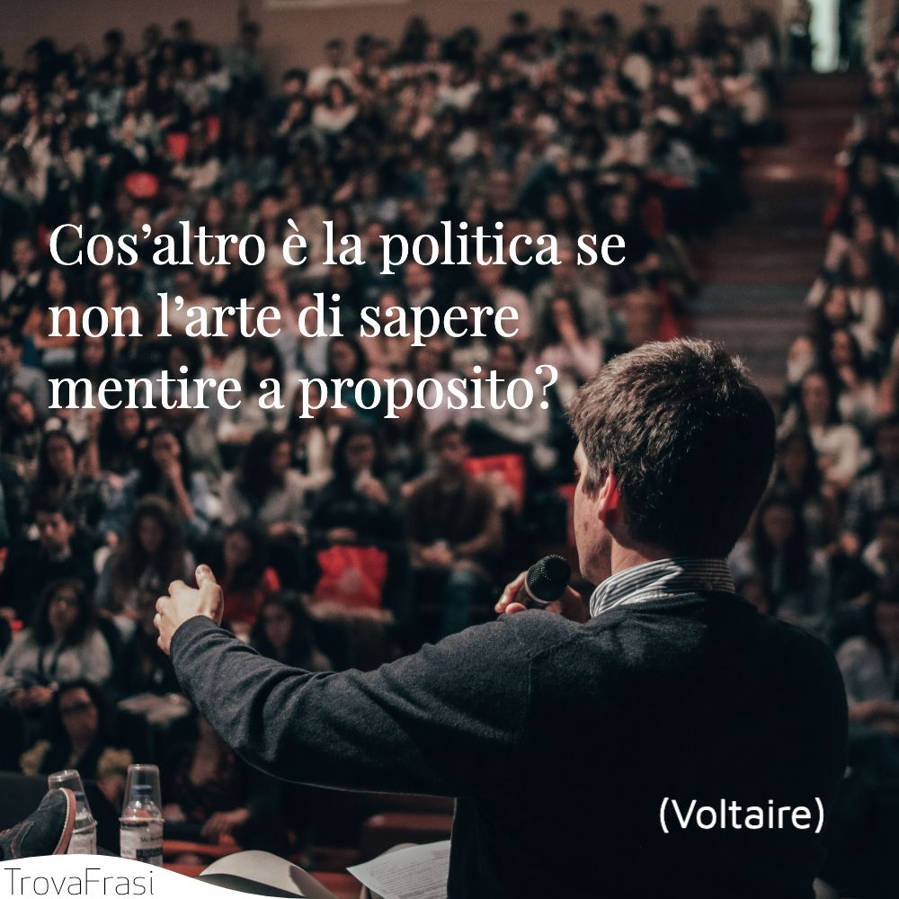 Cos’altro è la politica se non l’arte di sapere mentire a proposito?