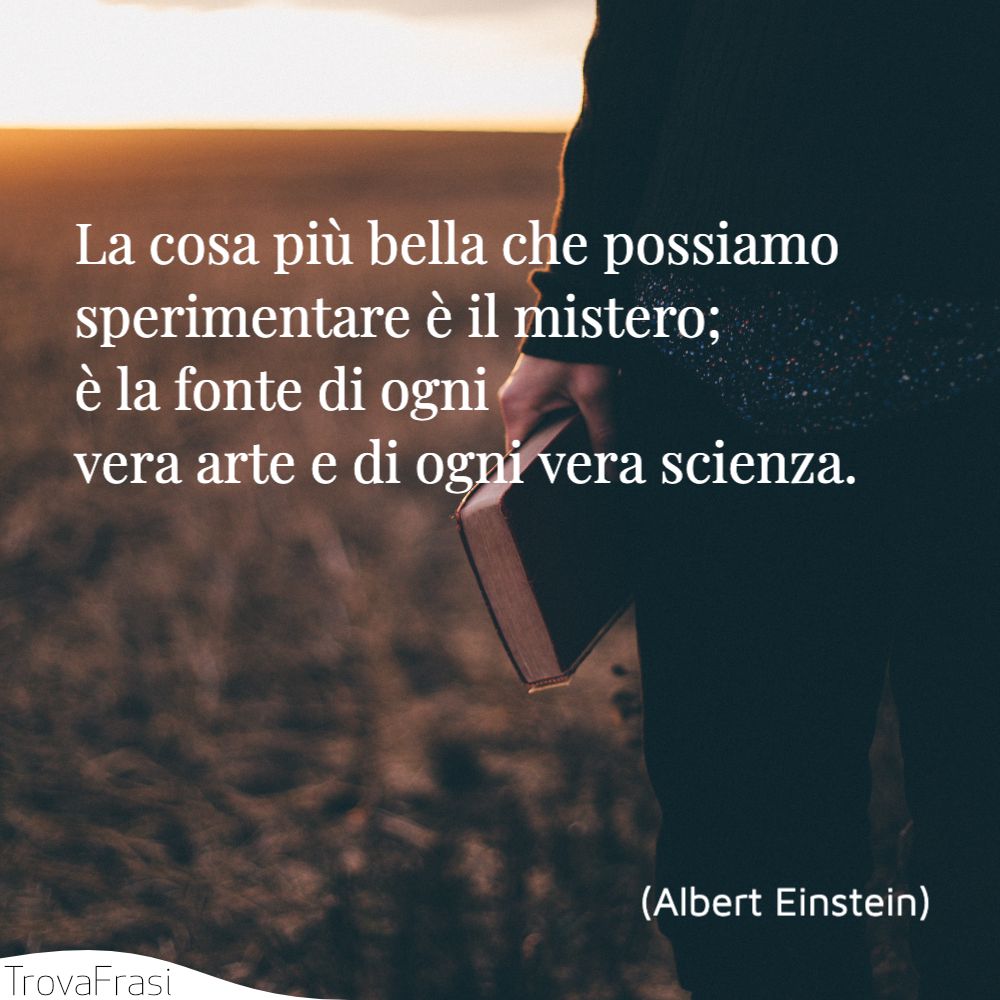 La cosa più bella che possiamo sperimentare è il mistero; è la fonte di ogni vera arte e di ogni vera scienza.