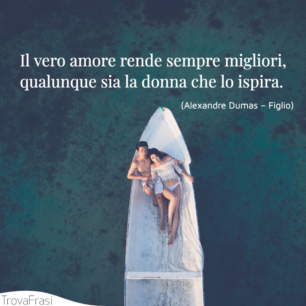 Il vero amore rende sempre migliori, qualunque sia la donna che lo ispira.