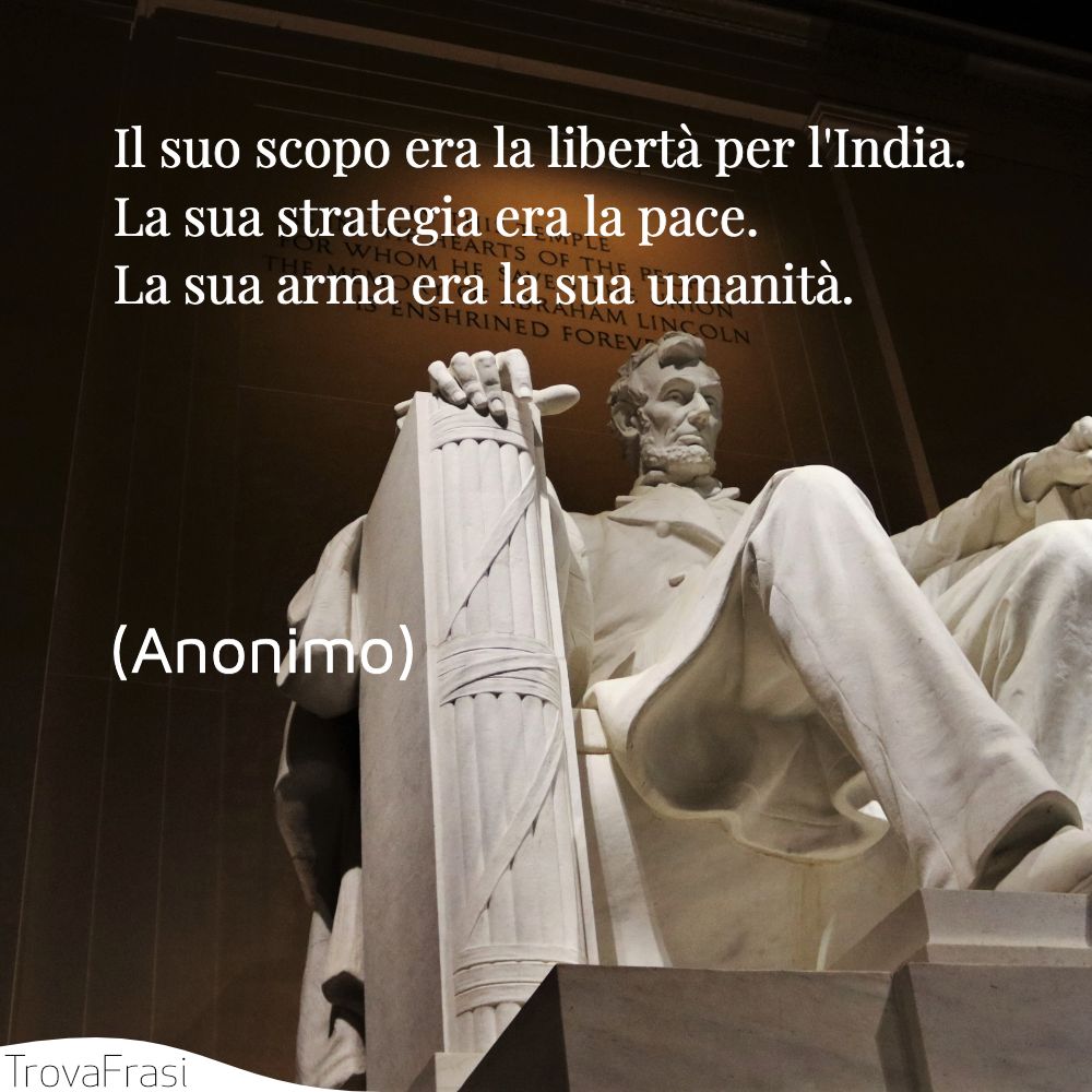 Il suo scopo era la libertà per l'India.La sua strategia era la pace.La sua arma era la sua umanità.
