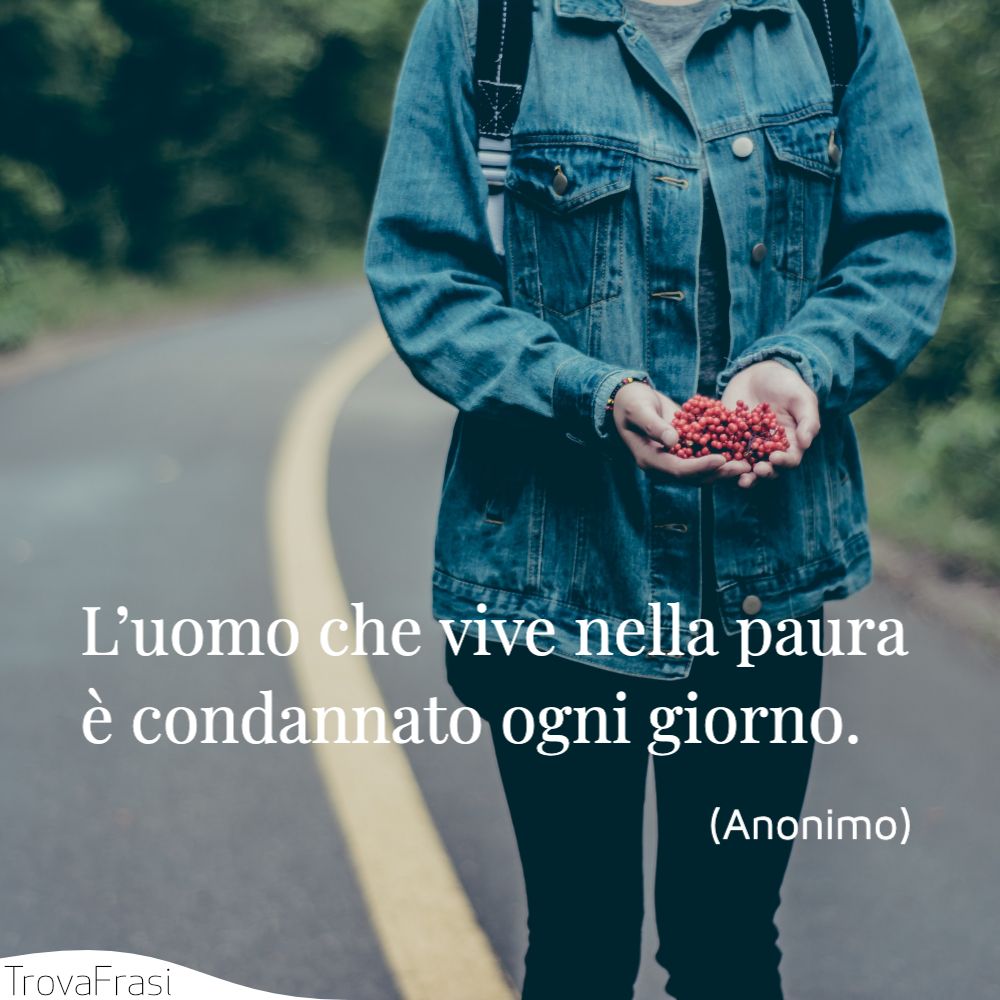 L’uomo che vive nella paura è condannato ogni giorno.