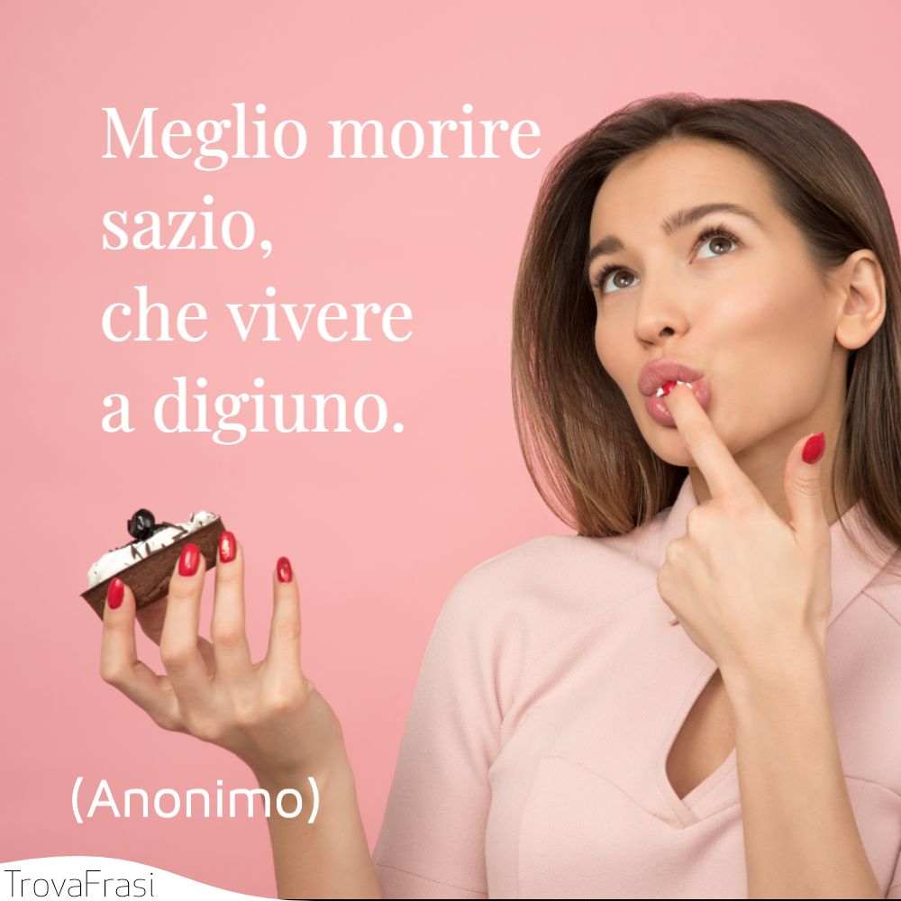 Meglio morire sazio, che vivere a digiuno.