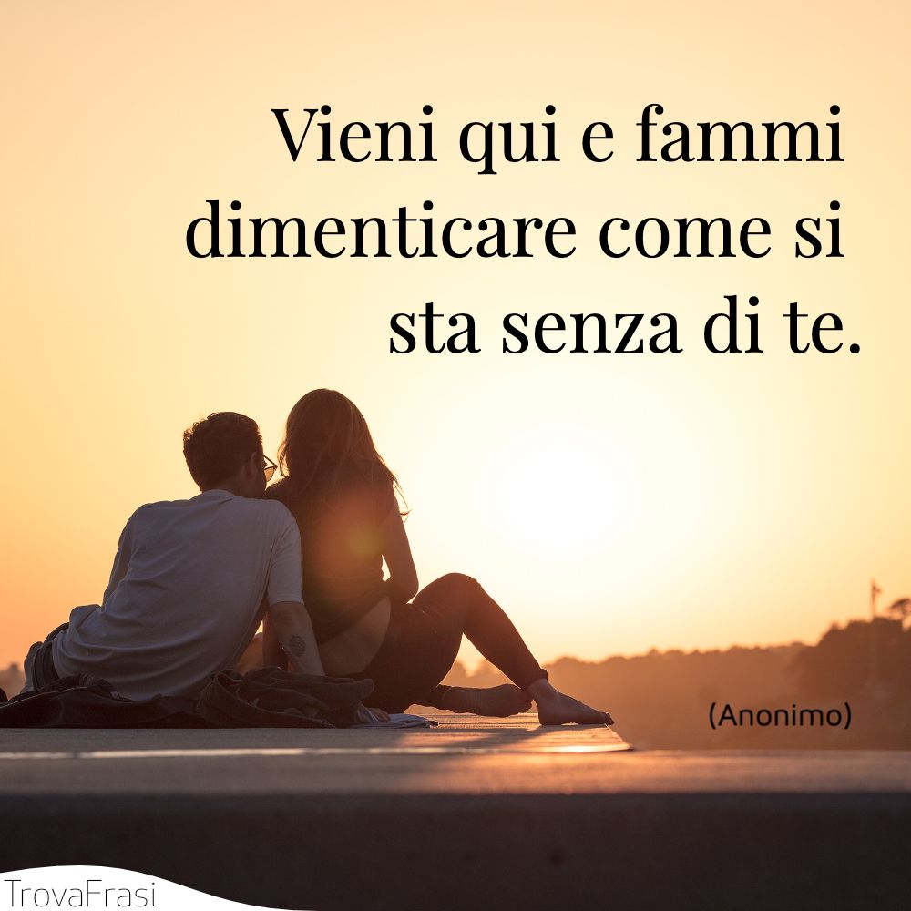 Vieni qui e fammi dimenticare come si sta senza di te.